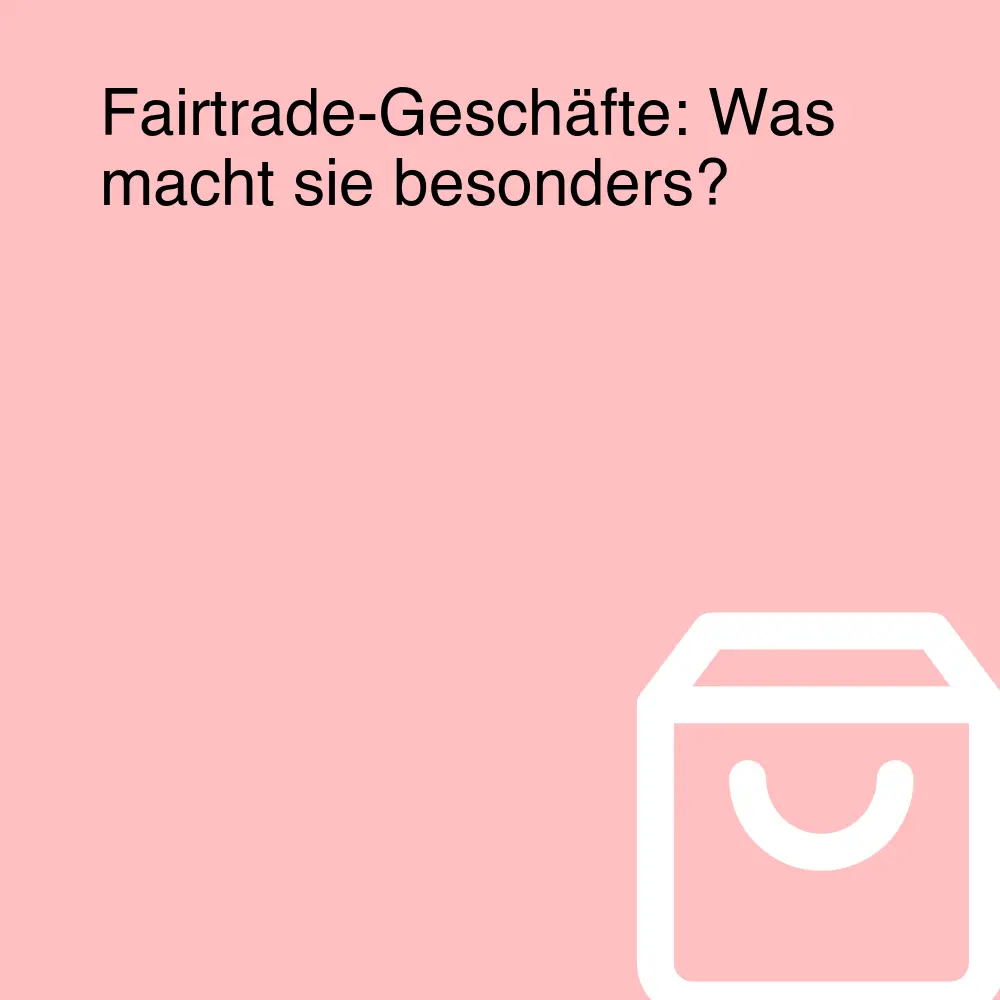 Fairtrade-Geschäfte: Was macht sie besonders? Fairtrade-Geschäfte: Was macht sie besonders?
