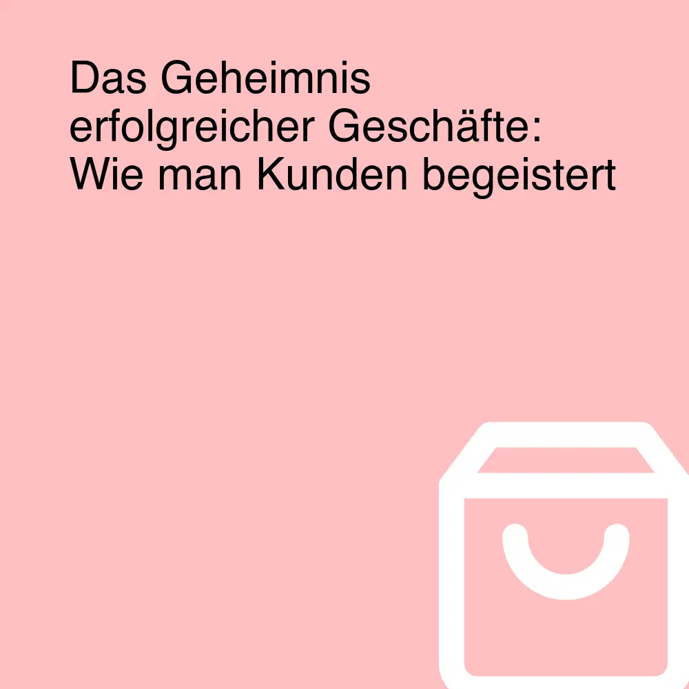 Das Geheimnis erfolgreicher Geschäfte: Wie man Kunden begeistert Das Geheimnis erfolgreicher Geschäfte: Wie man Kunden begeistert