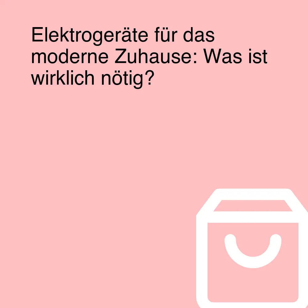 Elektrogeräte für das moderne Zuhause: Was ist wirklich nötig?