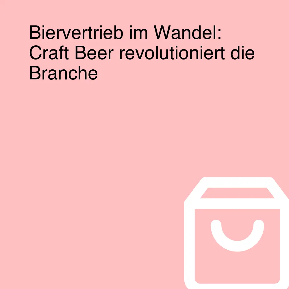 Biervertrieb im Wandel: Craft Beer revolutioniert die Branche