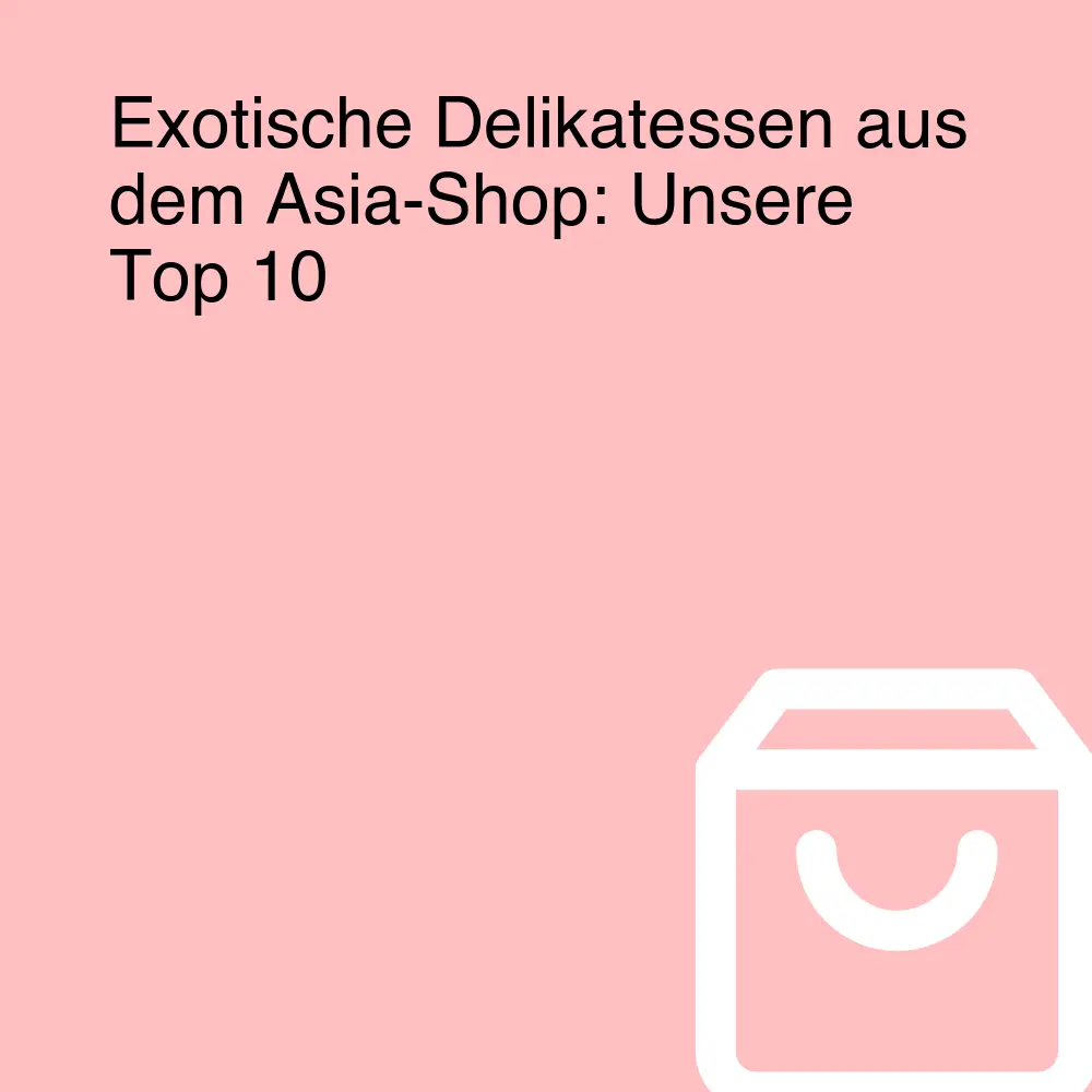 Exotische Delikatessen aus dem Asia-Shop: Unsere Top 10