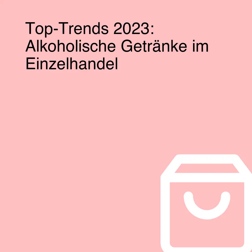 Top-Trends 2023: Alkoholische Getränke im Einzelhandel