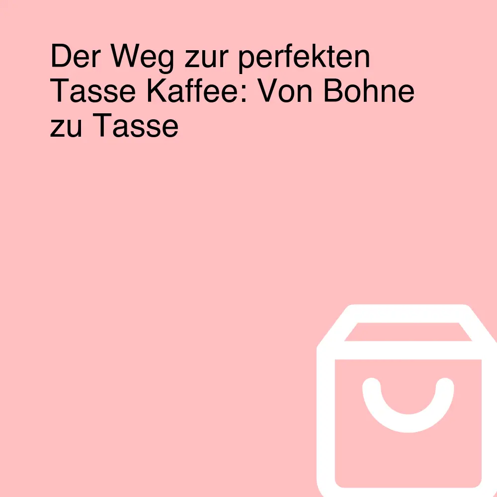 Der Weg zur perfekten Tasse Kaffee: Von Bohne zu Tasse