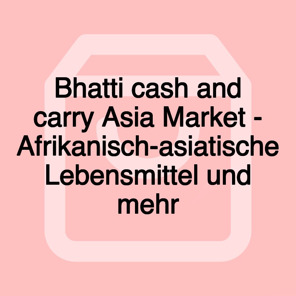 Bhatti cash and carry Asia Market - Afrikanisch-asiatische Lebensmittel und mehr