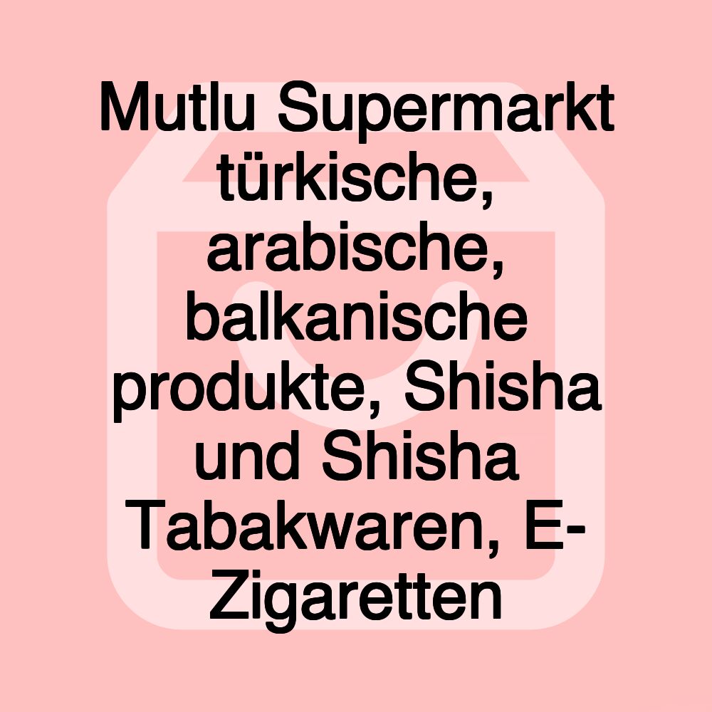 Mutlu Supermarkt türkische, arabische, balkanische produkte, Shisha und Shisha Tabakwaren, E- Zigaretten Mutlu Supermarkt türkische, arabische, balkanische produkte, Shisha und Shisha Tabakwaren, E- Zigaretten