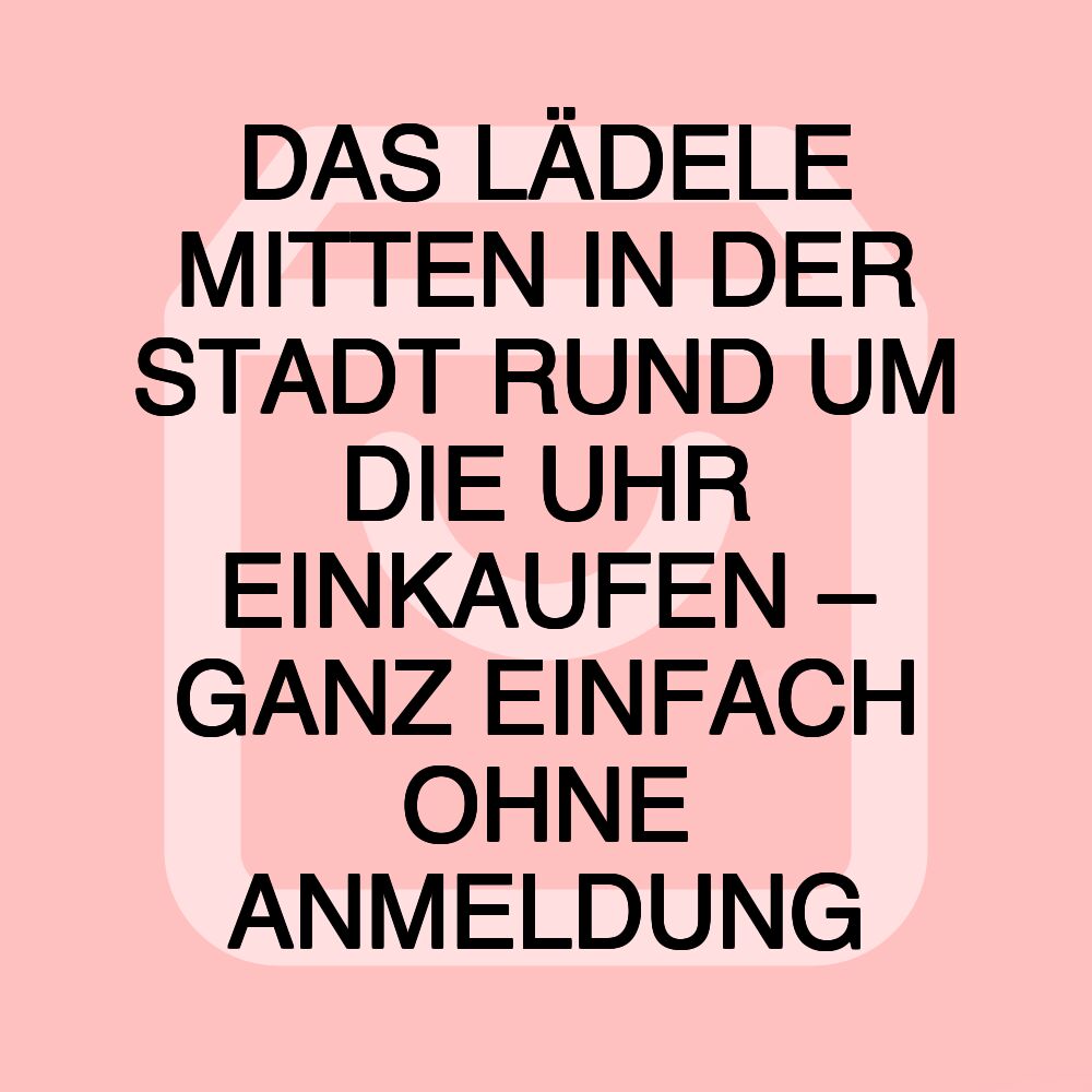 DAS LÄDELE MITTEN IN DER STADT RUND UM DIE UHR EINKAUFEN – GANZ EINFACH OHNE ANMELDUNG