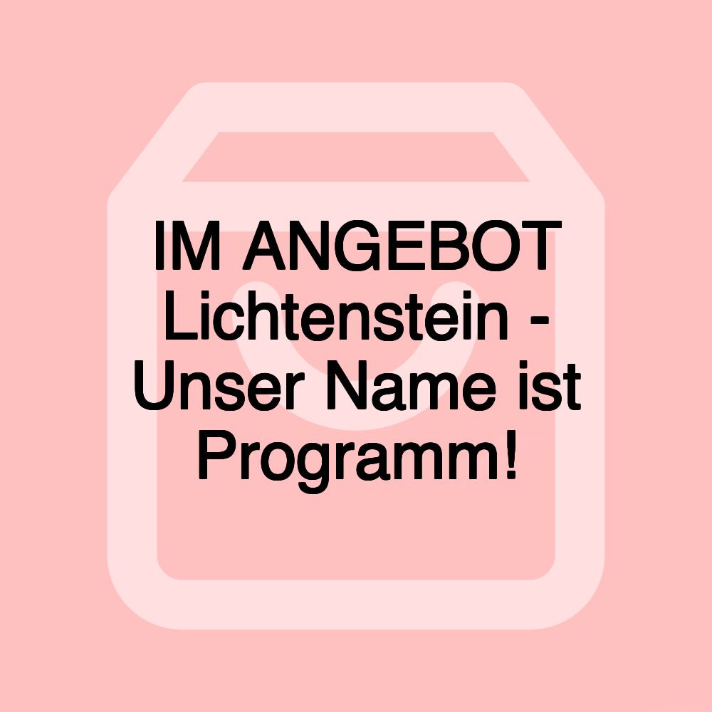 IM ANGEBOT Lichtenstein - Unser Name ist Programm!
