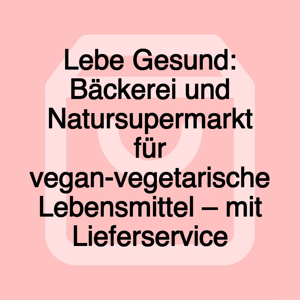 Lebe Gesund: Bäckerei und Natursupermarkt für vegan-vegetarische Lebensmittel – mit Lieferservice