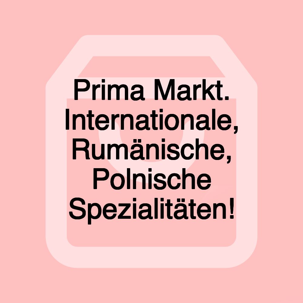 Prima Markt. Internationale, Rumänische, Polnische Spezialitäten! Prima Markt. Internationale, Rumänische, Polnische Spezialitäten!