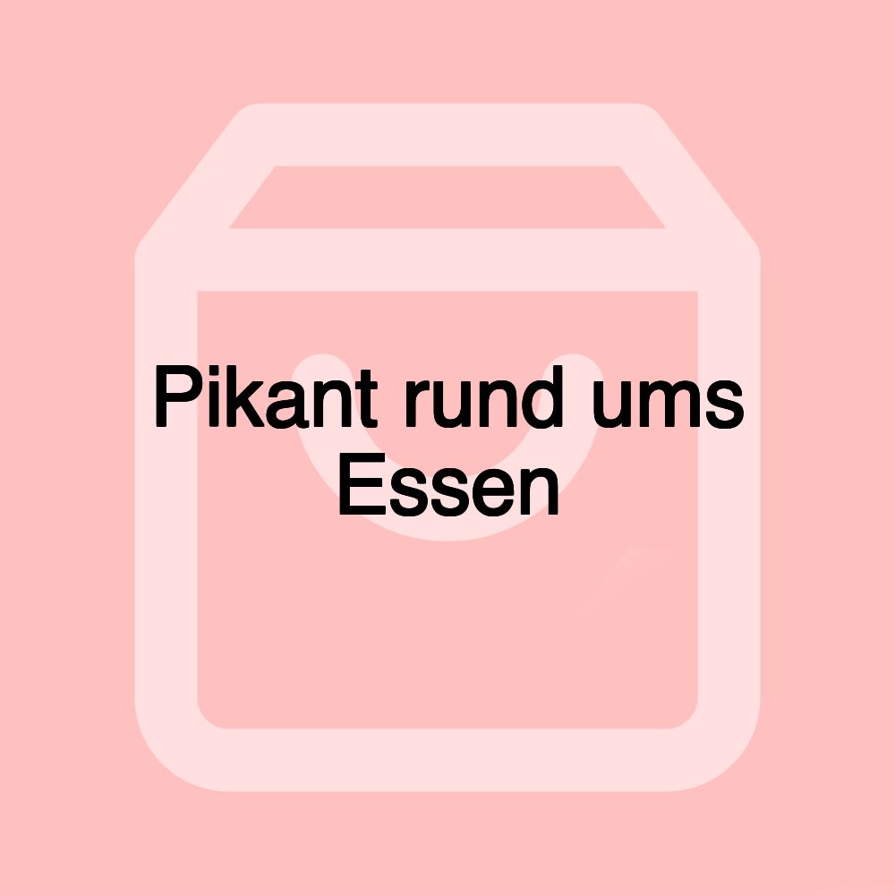 Pikant rund ums Essen